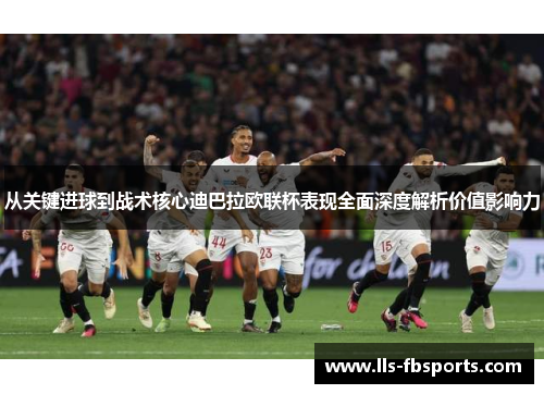 从关键进球到战术核心迪巴拉欧联杯表现全面深度解析价值影响力
