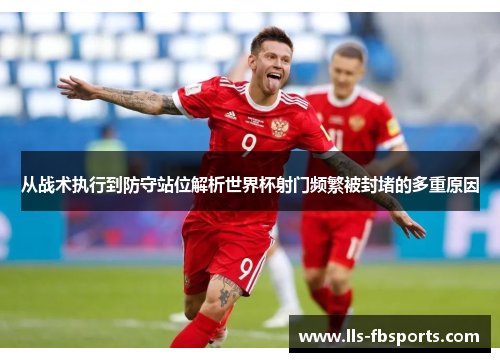 从战术执行到防守站位解析世界杯射门频繁被封堵的多重原因