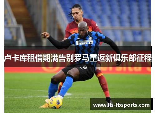 卢卡库租借期满告别罗马重返新俱乐部征程 卢卡库租借期满告别罗马重返新俱乐部征程