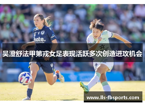 吴澄舒法甲第戎女足表现活跃多次创造进攻机会 吴澄舒法甲第戎女足表现活跃多次创造进攻机会