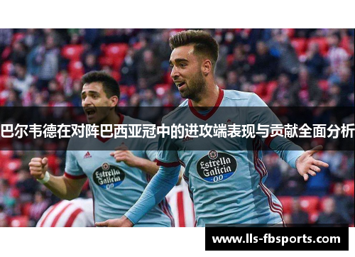 巴尔韦德在对阵巴西亚冠中的进攻端表现与贡献全面分析 巴尔韦德在对阵巴西亚冠中的进攻端表现与贡献全面分析