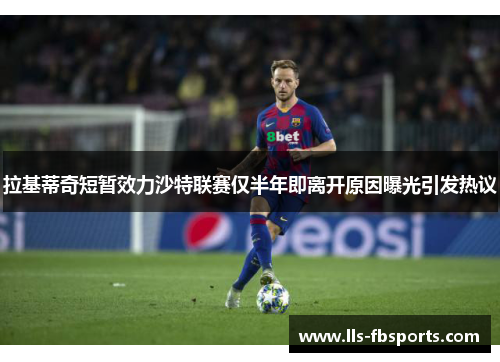 拉基蒂奇短暂效力沙特联赛仅半年即离开原因曝光引发热议