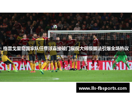 格雷戈里奇国家队任意球直接破门展现大师级脚法引爆全场热议