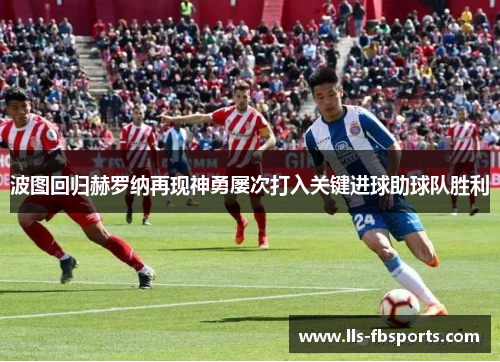 波图回归赫罗纳再现神勇屡次打入关键进球助球队胜利 波图回归赫罗纳再现神勇屡次打入关键进球助球队胜利