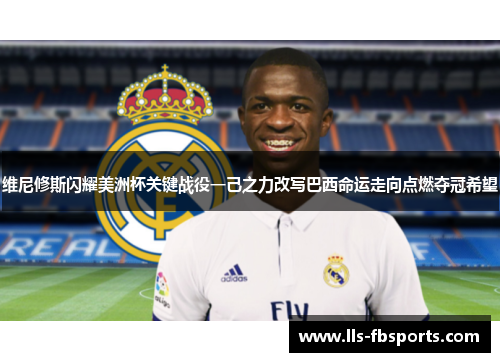 维尼修斯闪耀美洲杯关键战役一己之力改写巴西命运走向点燃夺冠希望