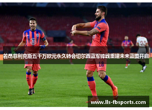 若昂菲利克斯五千万欧元永久转会切尔西蓝军锋线重建未来蓝图开启 若昂菲利克斯五千万欧元永久转会切尔西蓝军锋线重建未来蓝图开启