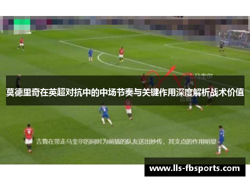 莫德里奇在英超对抗中的中场节奏与关键作用深度解析战术价值