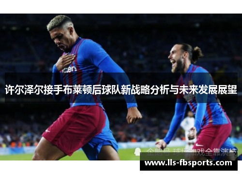 许尔泽尔接手布莱顿后球队新战略分析与未来发展展望