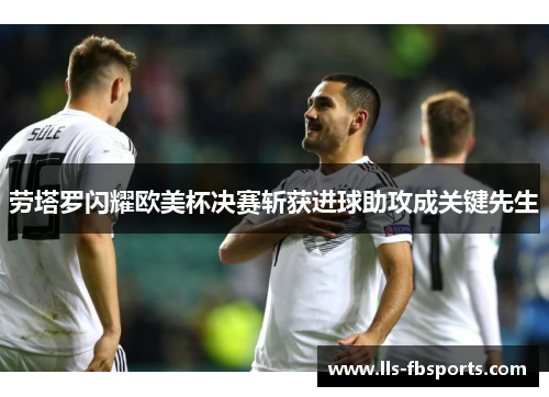 劳塔罗闪耀欧美杯决赛斩获进球助攻成关键先生