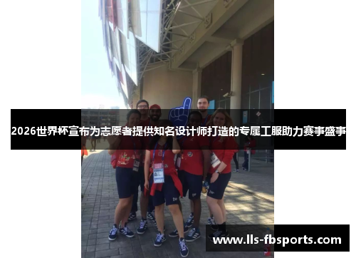 2026世界杯宣布为志愿者提供知名设计师打造的专属工服助力赛事盛事 2026世界杯宣布为志愿者提供知名设计师打造的专属工服助力赛事盛事