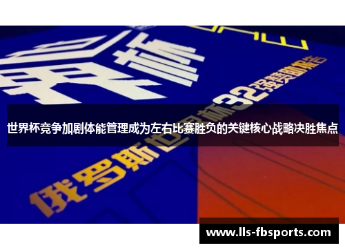 世界杯竞争加剧体能管理成为左右比赛胜负的关键核心战略决胜焦点