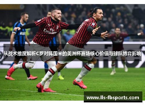 从战术维度解析C罗对阵国米的美洲杯赛场核心价值与球队博弈影响
