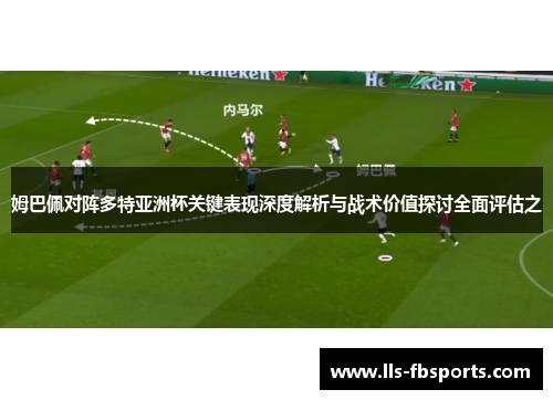 姆巴佩对阵多特亚洲杯关键表现深度解析与战术价值探讨全面评估之