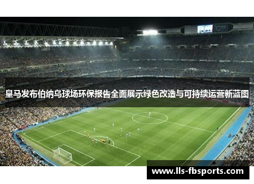 皇马发布伯纳乌球场环保报告全面展示绿色改造与可持续运营新蓝图