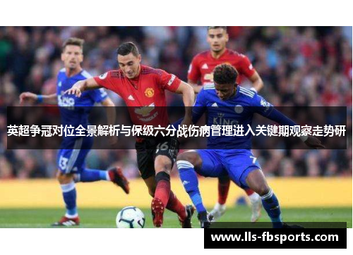 英超争冠对位全景解析与保级六分战伤病管理进入关键期观察走势研 英超争冠对位全景解析与保级六分战伤病管理进入关键期观察走势研