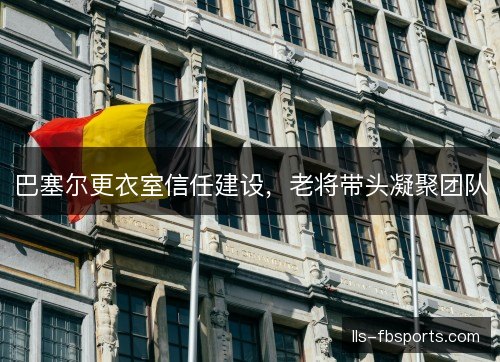 巴塞尔更衣室信任建设，老将带头凝聚团队