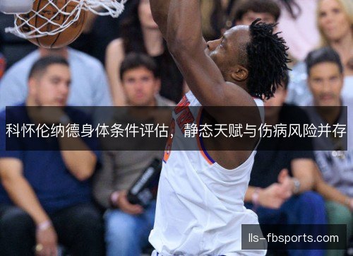 科怀伦纳德身体条件评估,静态天赋与伤病风险并存 科怀伦纳德身体条件评估,静态天赋与伤病风险并存